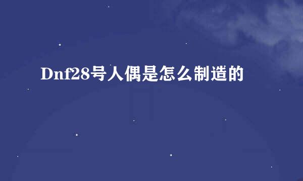 Dnf28号人偶是怎么制造的