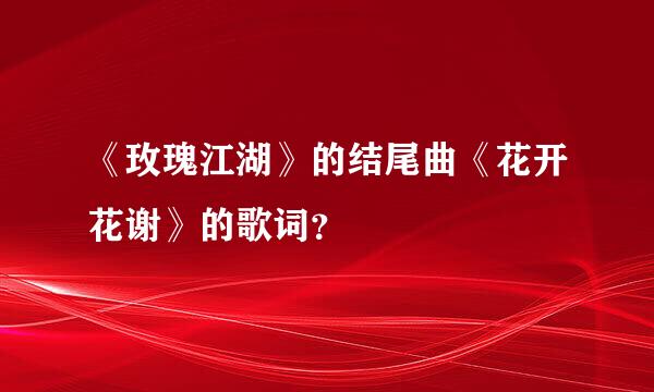 《玫瑰江湖》的结尾曲《花开花谢》的歌词？