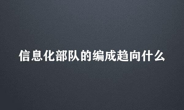 信息化部队的编成趋向什么