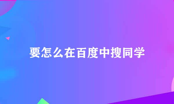 要怎么在百度中搜同学