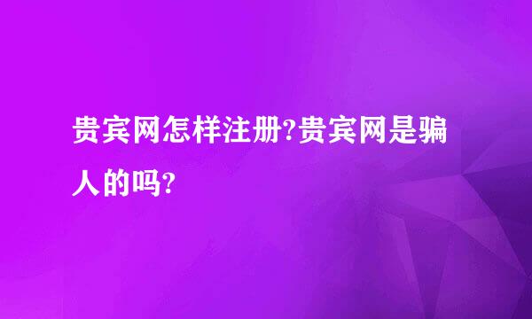 贵宾网怎样注册?贵宾网是骗人的吗?