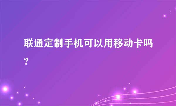 联通定制手机可以用移动卡吗？