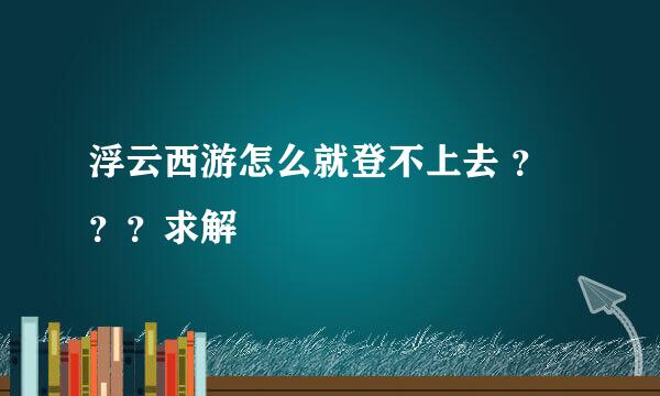 浮云西游怎么就登不上去 ？？？求解