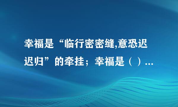 幸福是“临行密密缝,意恐迟迟归”的牵挂；幸福是（）；幸福是（）.