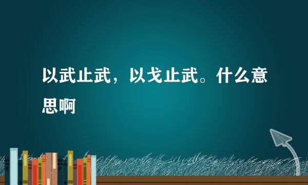 以武止武，以戈止武。什么意思啊