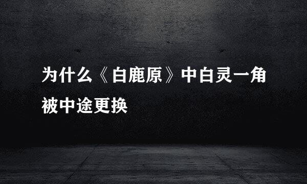 为什么《白鹿原》中白灵一角被中途更换