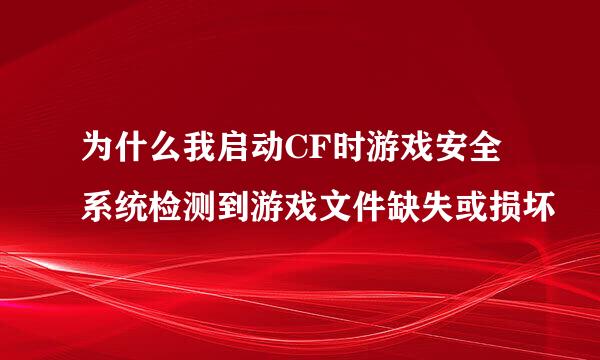 为什么我启动CF时游戏安全系统检测到游戏文件缺失或损坏