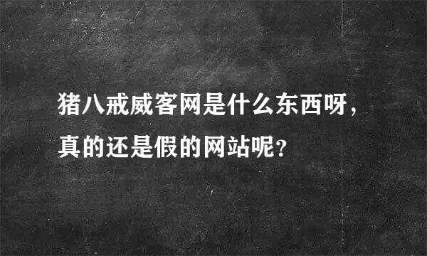 猪八戒威客网是什么东西呀，真的还是假的网站呢？