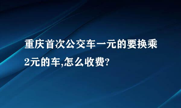 重庆首次公交车一元的要换乘2元的车,怎么收费?