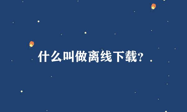 什么叫做离线下载？