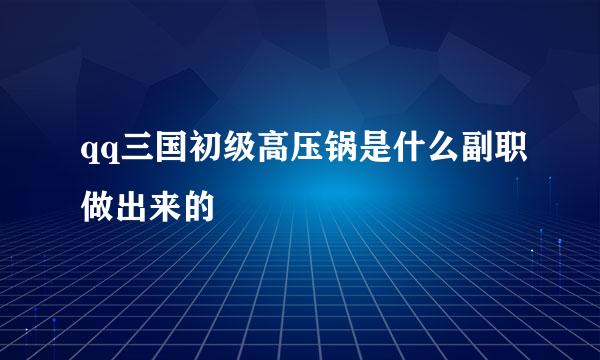 qq三国初级高压锅是什么副职做出来的