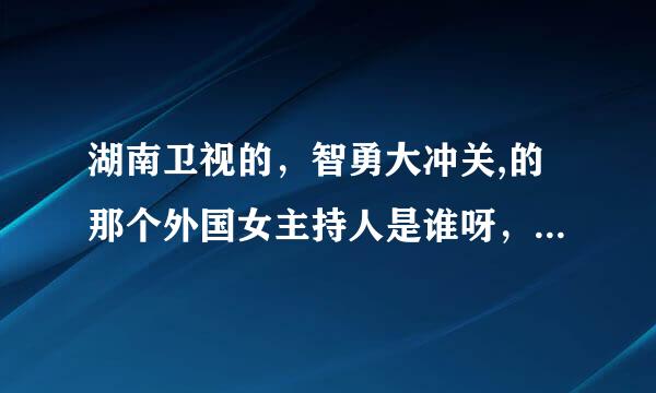 湖南卫视的，智勇大冲关,的那个外国女主持人是谁呀，哪个国家的,,,,,