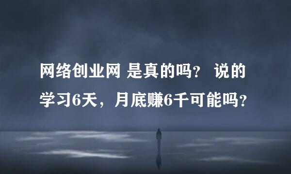 网络创业网 是真的吗？ 说的学习6天，月底赚6千可能吗？