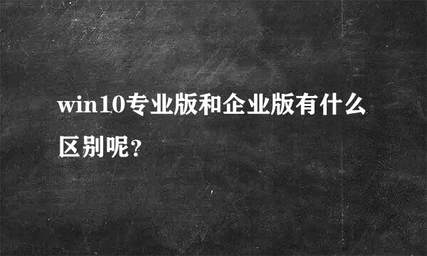 win10专业版和企业版有什么区别呢？