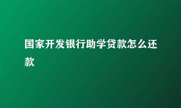 国家开发银行助学贷款怎么还款