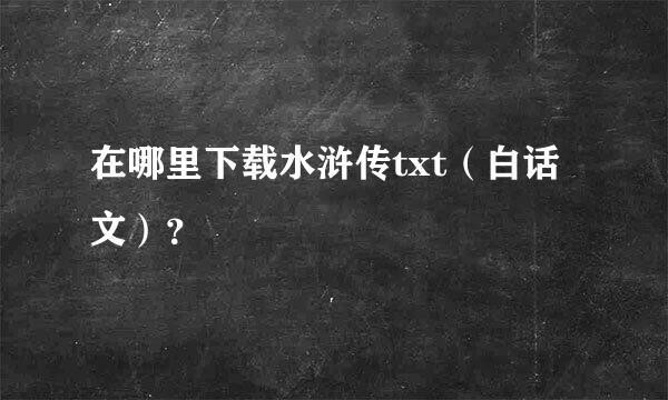 在哪里下载水浒传txt（白话文）？