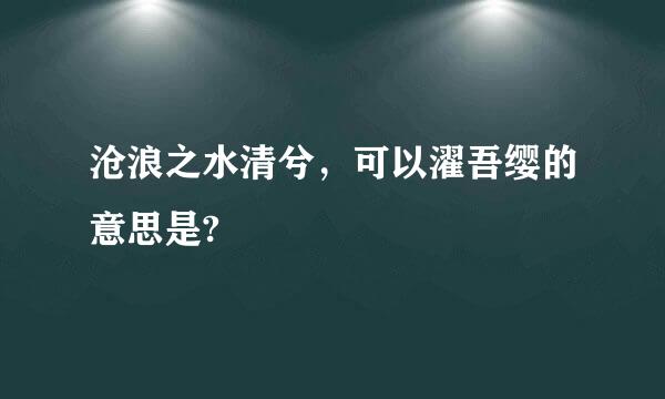 沧浪之水清兮，可以濯吾缨的意思是?