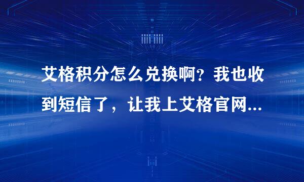 艾格积分怎么兑换啊？我也收到短信了，让我上艾格官网去查，我也查了，可是，不知道怎么兑换~~求告解！