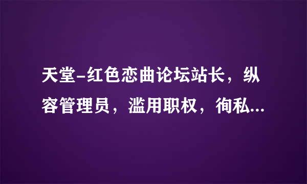 天堂-红色恋曲论坛站长，纵容管理员，滥用职权，徇私舞弊。只许洲官放火，不许百姓点灯。请问那里可以投诉