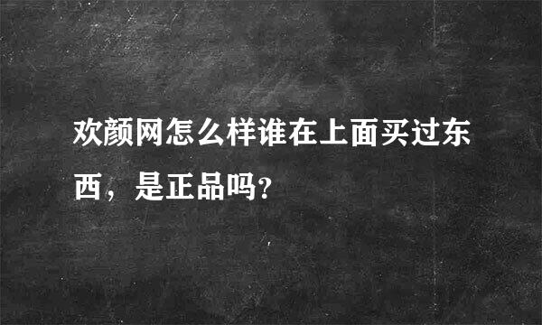 欢颜网怎么样谁在上面买过东西，是正品吗？