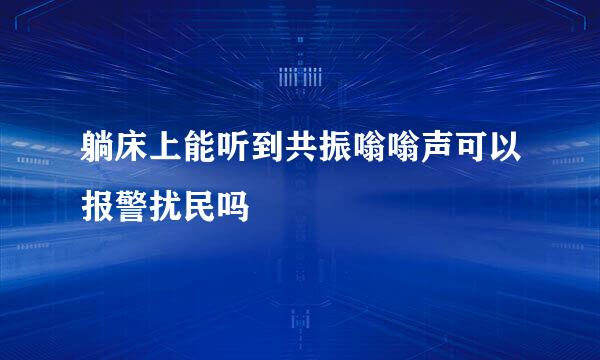 躺床上能听到共振嗡嗡声可以报警扰民吗