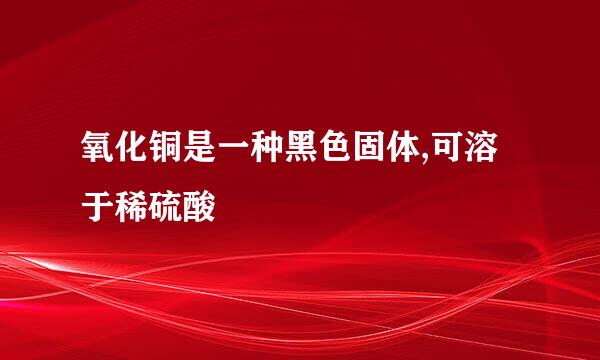 氧化铜是一种黑色固体,可溶于稀硫酸