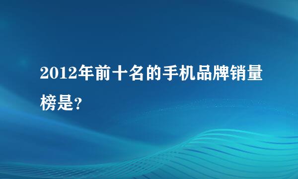 2012年前十名的手机品牌销量榜是？