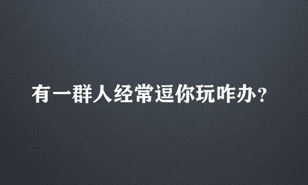 有一群人经常逗你玩咋办？