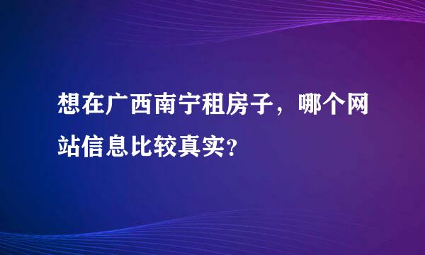 想在广西南宁租房子，哪个网站信息比较真实？