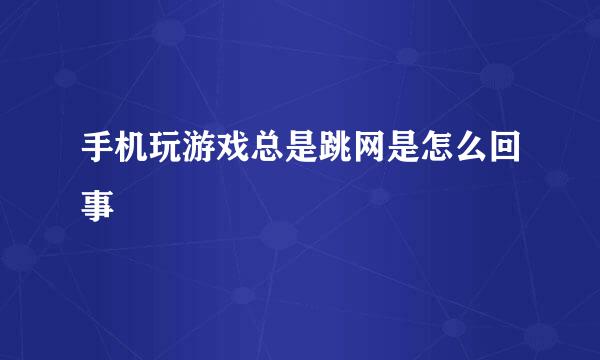 手机玩游戏总是跳网是怎么回事