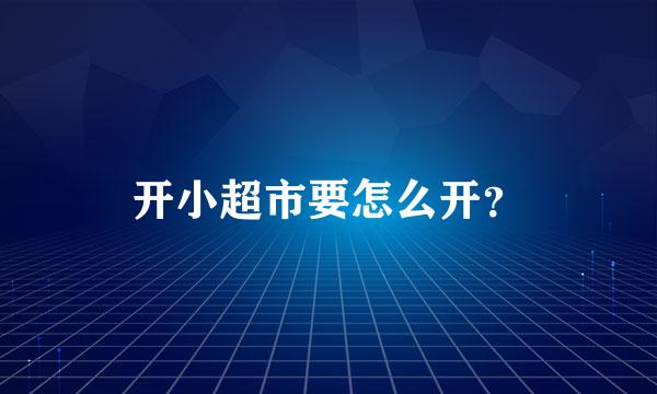 开小超市要怎么开？