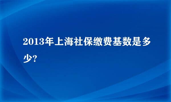 2013年上海社保缴费基数是多少?