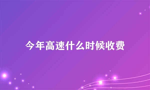 今年高速什么时候收费