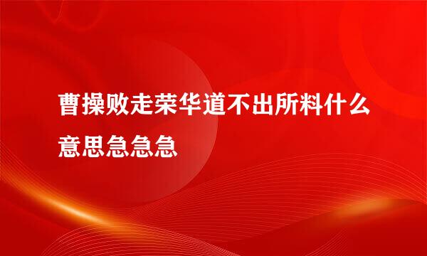 曹操败走荣华道不出所料什么意思急急急