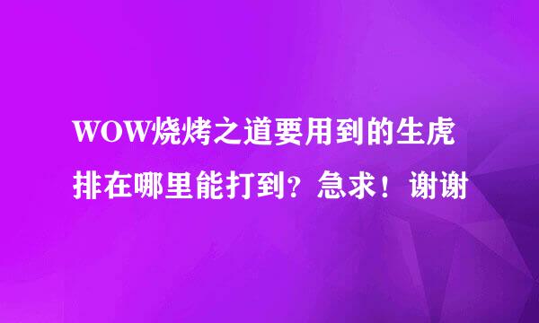 WOW烧烤之道要用到的生虎排在哪里能打到？急求！谢谢