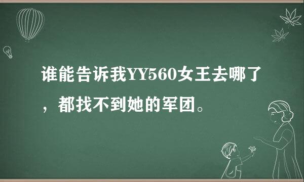 谁能告诉我YY560女王去哪了，都找不到她的军团。