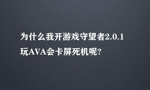 为什么我开游戏守望者2.0.1 玩AVA会卡屏死机呢?