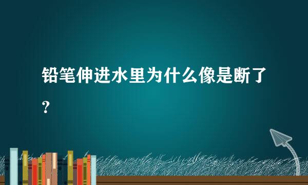 铅笔伸进水里为什么像是断了？