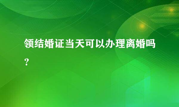 领结婚证当天可以办理离婚吗？