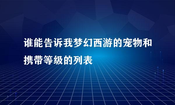 谁能告诉我梦幻西游的宠物和携带等级的列表