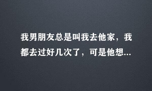 我男朋友总是叫我去他家，我都去过好几次了，可是他想我就总让我去，我一说我要在家陪妈妈，他就生气