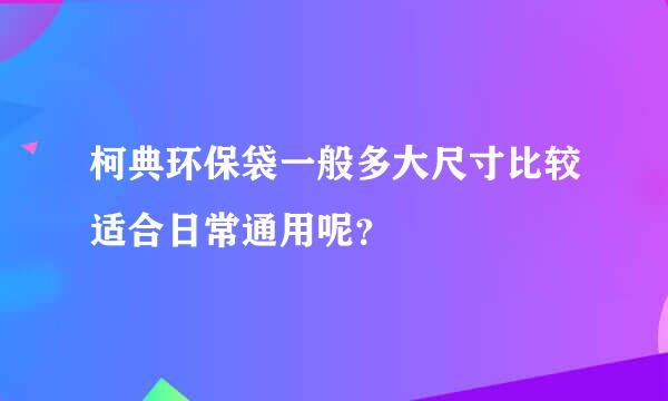 柯典环保袋一般多大尺寸比较适合日常通用呢？