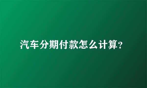 汽车分期付款怎么计算？