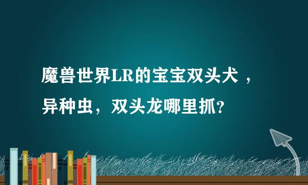 魔兽世界LR的宝宝双头犬 ，异种虫，双头龙哪里抓？