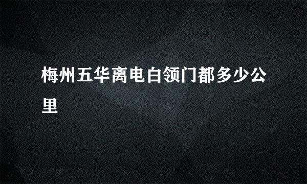 梅州五华离电白领门都多少公里