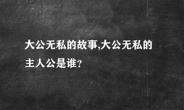 大公无私的故事,大公无私的主人公是谁？