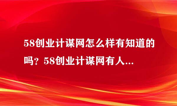 58创业计谋网怎么样有知道的吗？58创业计谋网有人说很好是真的吗？