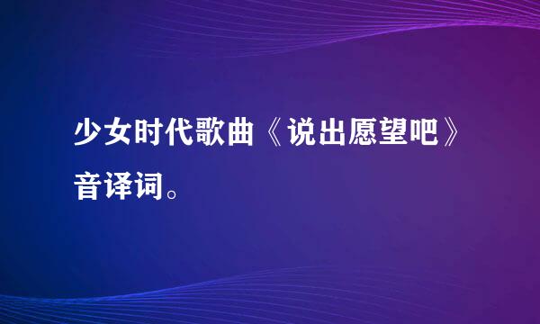 少女时代歌曲《说出愿望吧》音译词。