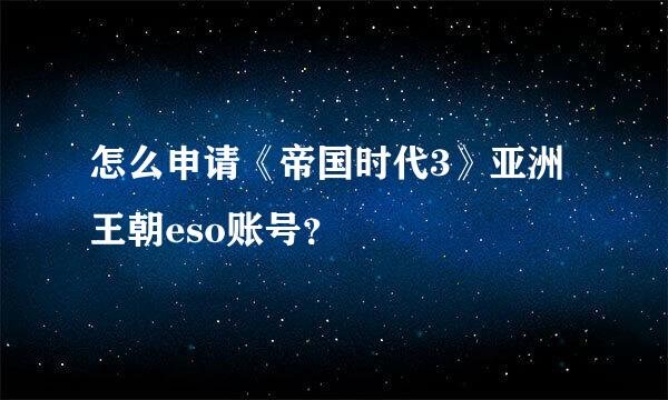 怎么申请《帝国时代3》亚洲王朝eso账号？