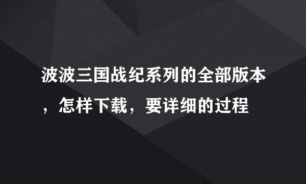 波波三国战纪系列的全部版本，怎样下载，要详细的过程